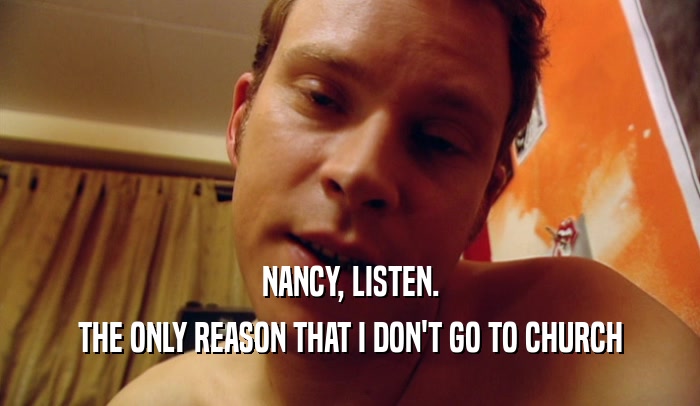 NANCY, LISTEN. THE ONLY REASON THAT I DON'T GO TO CHURCH 