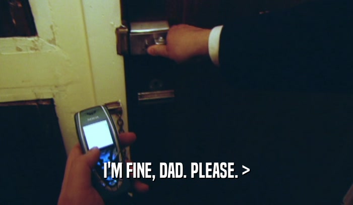 I'M FINE, DAD. PLEASE. >  