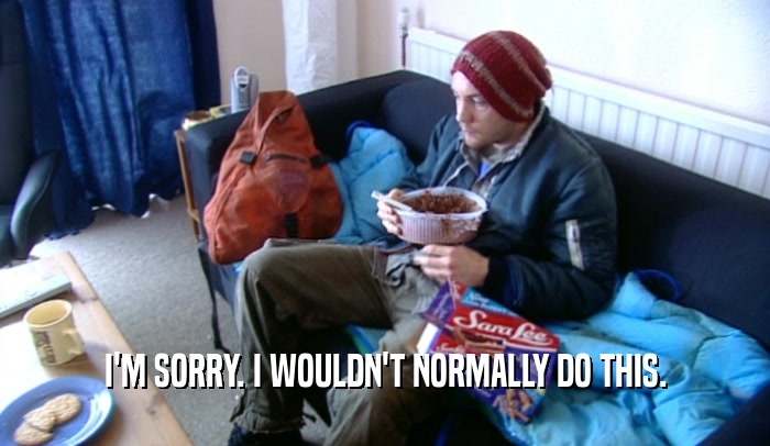 I'M SORRY. I WOULDN'T NORMALLY DO THIS.  