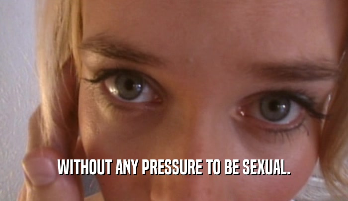 WITHOUT ANY PRESSURE TO BE SEXUAL.  