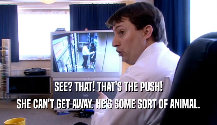 SEE? THAT! THAT'S THE PUSH! SHE CAN'T GET AWAY. HE'S SOME SORT OF ANIMAL. 