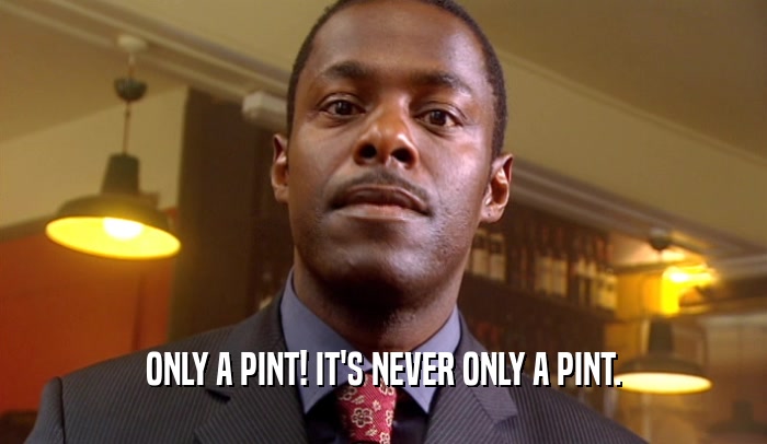 ONLY A PINT! IT'S NEVER ONLY A PINT.  