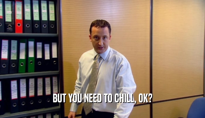 BUT YOU NEED TO CHILL, OK?  