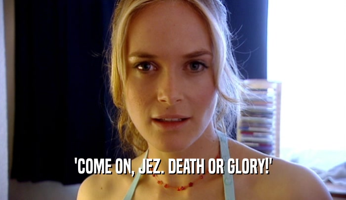 'COME ON, JEZ. DEATH OR GLORY!'  