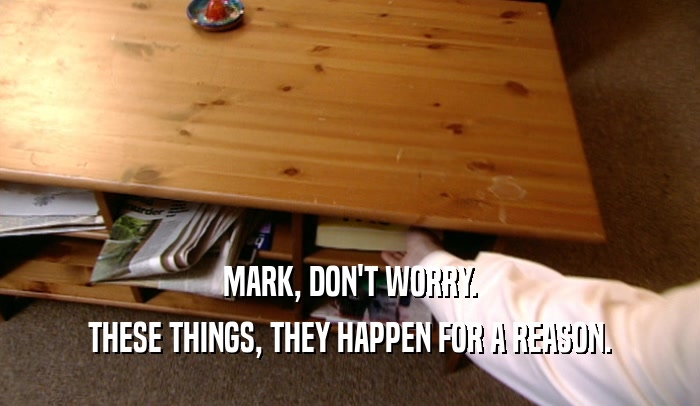 MARK, DON'T WORRY. THESE THINGS, THEY HAPPEN FOR A REASON. 