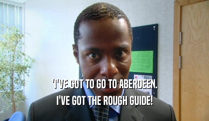'I'VE GOT TO GO TO ABERDEEN. I'VE GOT THE ROUGH GUIDE! 