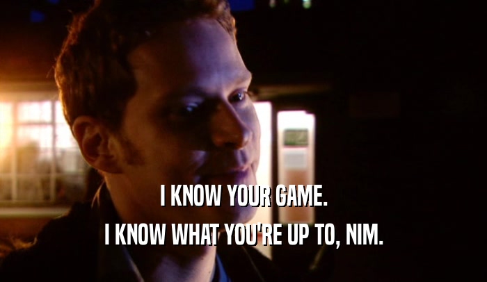 I KNOW YOUR GAME. I KNOW WHAT YOU'RE UP TO, NIM. 