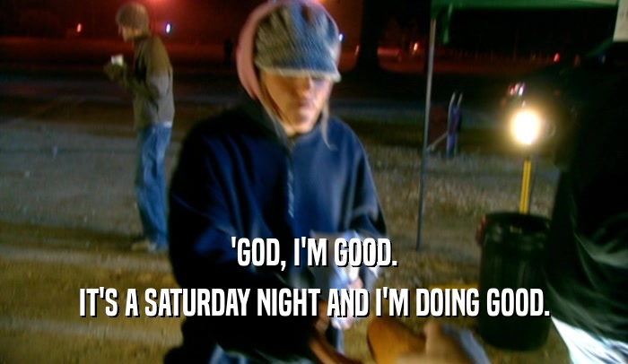 'GOD, I'M GOOD. IT'S A SATURDAY NIGHT AND I'M DOING GOOD. 