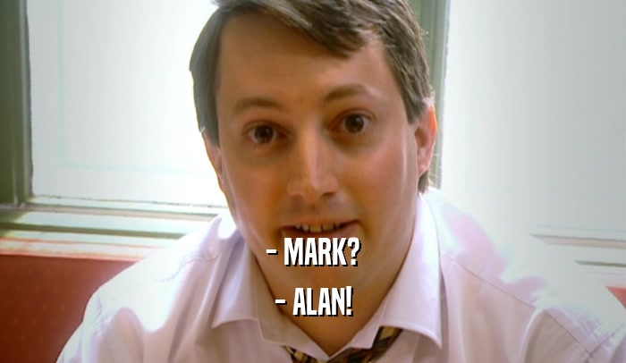 - MARK? - ALAN! 