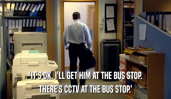 'IT'S OK. I'LL GET HIM AT THE BUS STOP.
 THERE'S CCTV AT THE BUS STOP.' 