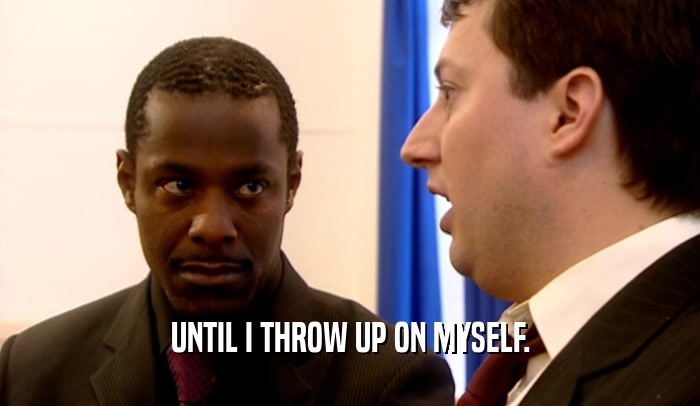 UNTIL I THROW UP ON MYSELF.  