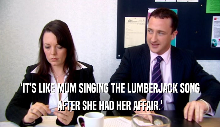 'IT'S LIKE MUM SINGING THE LUMBERJACK SONG AFTER SHE HAD HER AFFAIR.' 