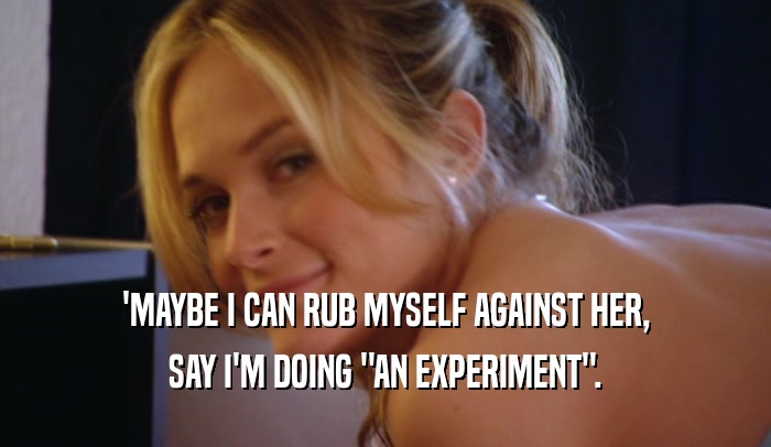 'MAYBE I CAN RUB MYSELF AGAINST HER, SAY I'M DOING 
