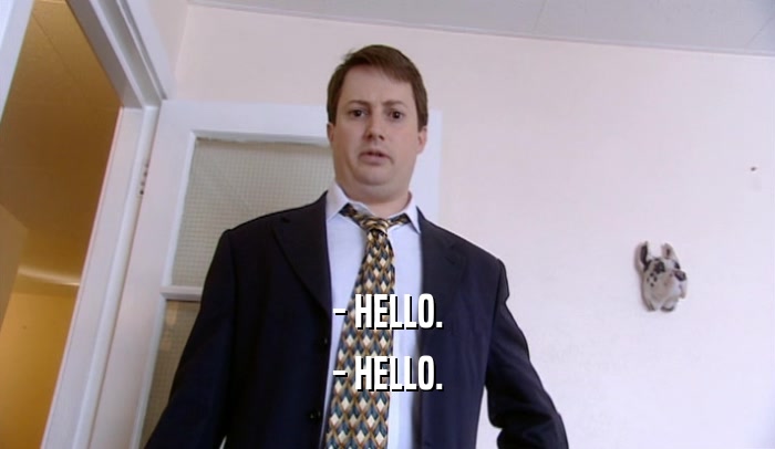 - HELLO. - HELLO. 