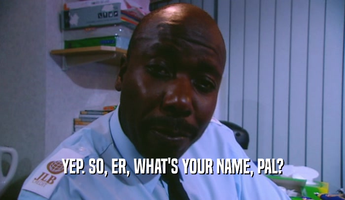 YEP. SO, ER, WHAT'S YOUR NAME, PAL?  