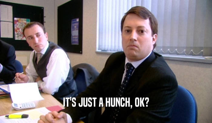 IT'S JUST A HUNCH, OK?  