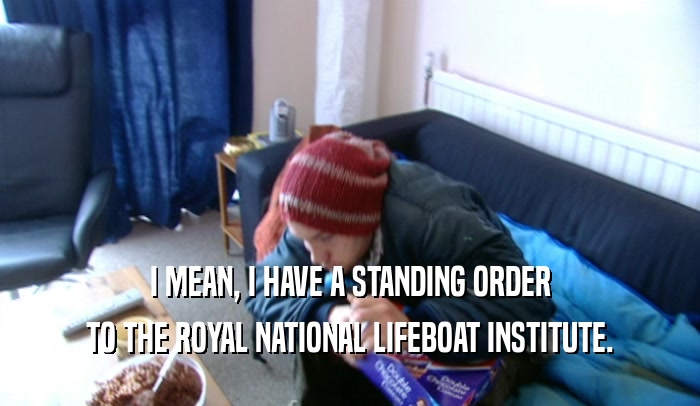 I MEAN, I HAVE A STANDING ORDER TO THE ROYAL NATIONAL LIFEBOAT INSTITUTE. 