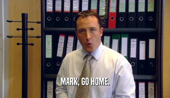 MARK, GO HOME.
  