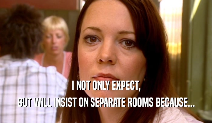I NOT ONLY EXPECT, BUT WILL INSIST ON SEPARATE ROOMS BECAUSE... 