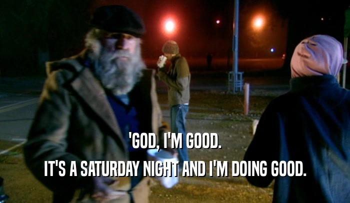'GOD, I'M GOOD. IT'S A SATURDAY NIGHT AND I'M DOING GOOD. 
