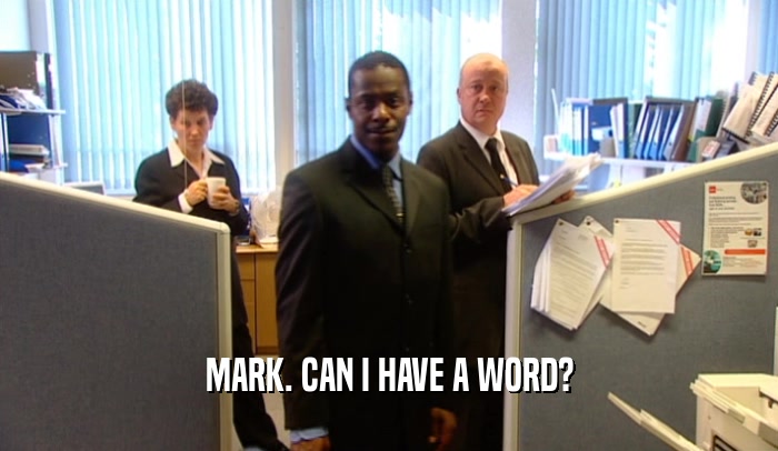 MARK. CAN I HAVE A WORD?  
