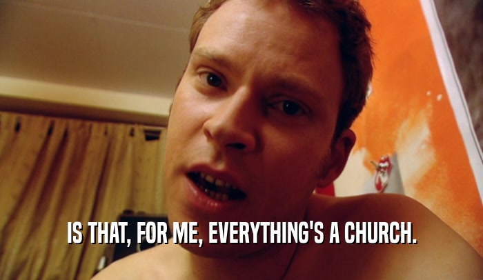 IS THAT, FOR ME, EVERYTHING'S A CHURCH.  