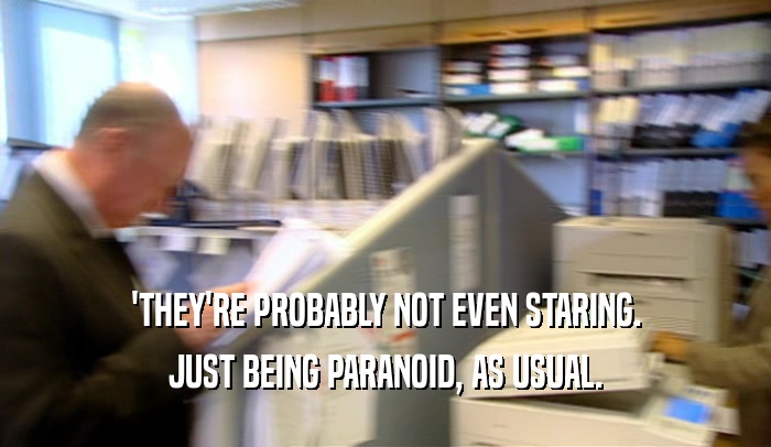 'THEY'RE PROBABLY NOT EVEN STARING. JUST BEING PARANOID, AS USUAL. 