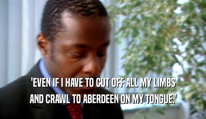 'EVEN IF I HAVE TO CUT OFF ALL MY LIMBS AND CRAWL TO ABERDEEN ON MY TONGUE.' 
