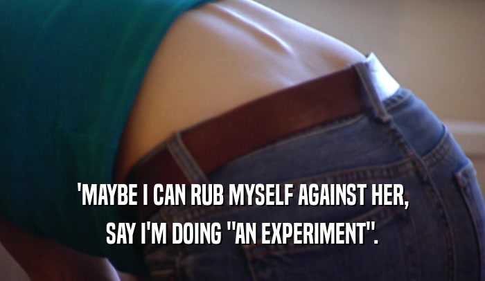 'MAYBE I CAN RUB MYSELF AGAINST HER, SAY I'M DOING 