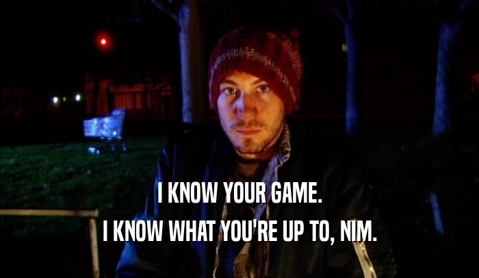I KNOW YOUR GAME. I KNOW WHAT YOU'RE UP TO, NIM. 