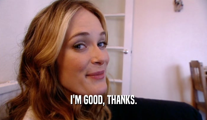 I'M GOOD, THANKS.  