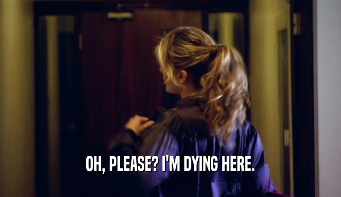 OH, PLEASE? I'M DYING HERE.  