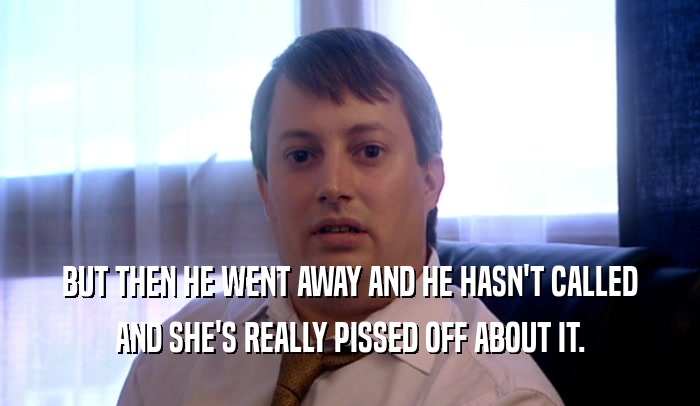BUT THEN HE WENT AWAY AND HE HASN'T CALLED AND SHE'S REALLY PISSED OFF ABOUT IT. 
