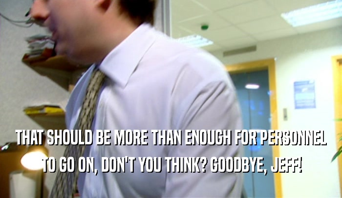 THAT SHOULD BE MORE THAN ENOUGH FOR PERSONNEL TO GO ON, DON'T YOU THINK? GOODBYE, JEFF! 