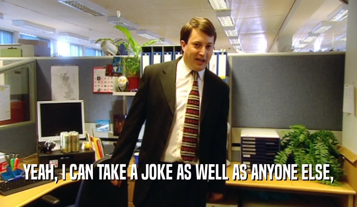 YEAH, I CAN TAKE A JOKE AS WELL AS ANYONE ELSE,  