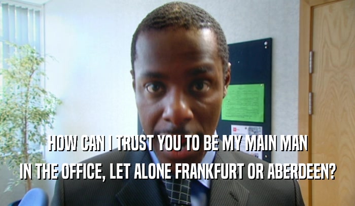 HOW CAN I TRUST YOU TO BE MY MAIN MAN
 IN THE OFFICE, LET ALONE FRANKFURT OR ABERDEEN?
 