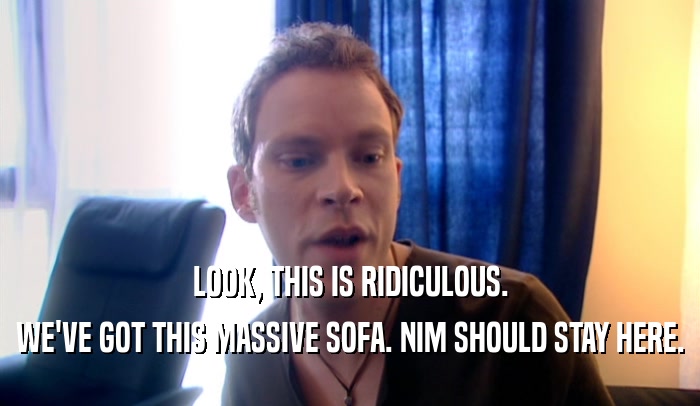 LOOK, THIS IS RIDICULOUS. WE'VE GOT THIS MASSIVE SOFA. NIM SHOULD STAY HERE. 