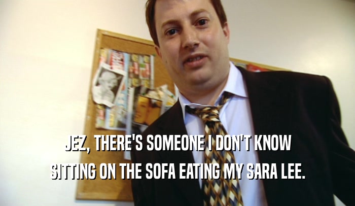 JEZ, THERE'S SOMEONE I DON'T KNOW SITTING ON THE SOFA EATING MY SARA LEE. 