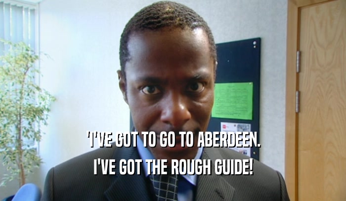 'I'VE GOT TO GO TO ABERDEEN. I'VE GOT THE ROUGH GUIDE! 