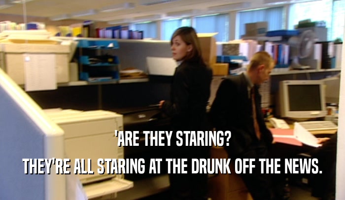 'ARE THEY STARING?
 THEY'RE ALL STARING AT THE DRUNK OFF THE NEWS.
 