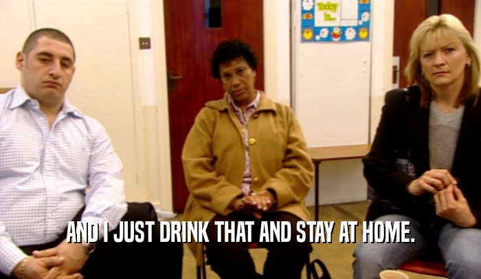 AND I JUST DRINK THAT AND STAY AT HOME.  