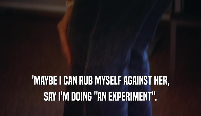 'MAYBE I CAN RUB MYSELF AGAINST HER, SAY I'M DOING 