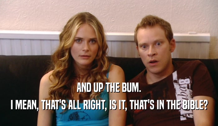 AND UP THE BUM. I MEAN, THAT'S ALL RIGHT, IS IT, THAT'S IN THE BIBLE? 