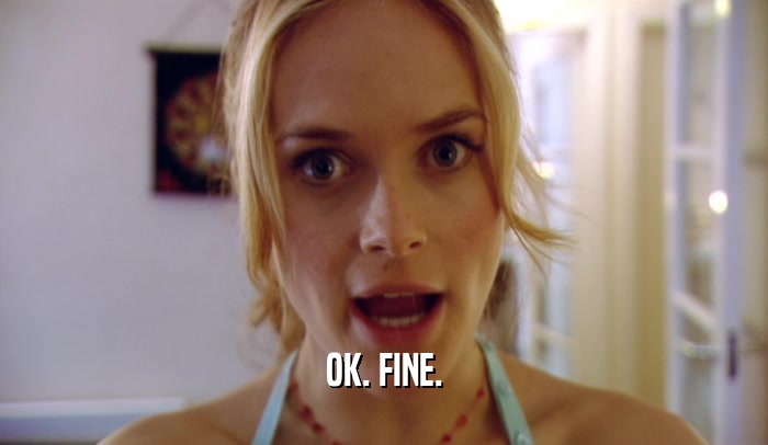 OK. FINE.  