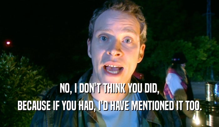 NO, I DON'T THINK YOU DID, BECAUSE IF YOU HAD, I'D HAVE MENTIONED IT TOO. 