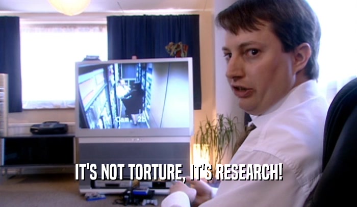 IT'S NOT TORTURE, IT'S RESEARCH!  