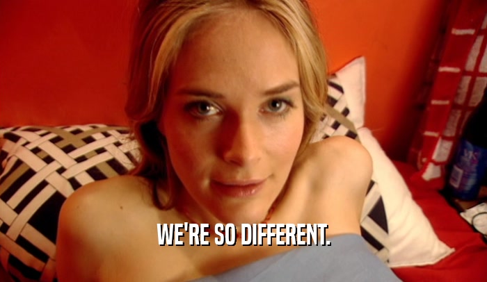 WE'RE SO DIFFERENT.  