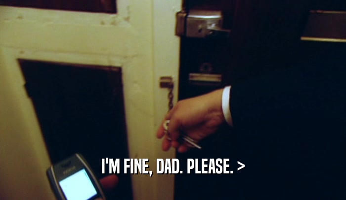 I'M FINE, DAD. PLEASE. >  
