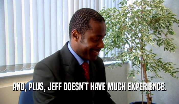 AND, PLUS, JEFF DOESN'T HAVE MUCH EXPERIENCE.  