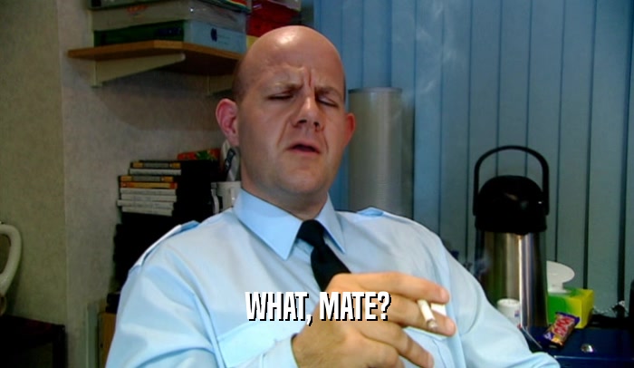 WHAT, MATE?  
